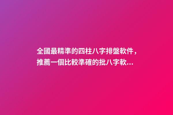 全國最精準的四柱八字排盤軟件，推薦一個比較準確的批八字軟件 八字精批精準測算，最牛逼的八字排盤，比較精準，分析精細-第1張-觀點-玄機派